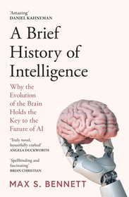 A BRIEF HISTORY OF INTELLIGENCE: Why the Evolution of the Brain Holds the Key to the Future of AI: Why the Evolution of the Brain Holds the Key to the Future of AI