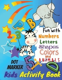 Fun with Numbers, Letters, Colors and Animals Dot Marker Activity Book For Kids: Kids Coloring Activity Books, Ages 4-6, 6-8, 8-10
