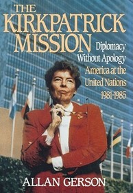 Kirkpatrick Mission (Diplomacy Wo Apology Ame at the United Nations 1981 to 85: Diplomacy Without Apology - America at the United Nations 1981-1985