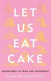 Let Us Eat Cake: Adventures in Food and Friendship