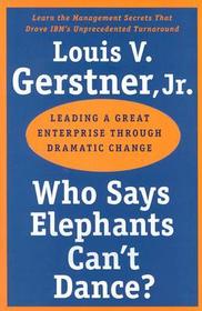 Who Says Elephants Can't Dance?: Leading a Great Enterprise Through Dramatic Change