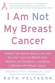 I Am Not My Breast Cancer: Women Talk Openly about Love & Sex, Hair Loss & Weight Gain, Mothers & Daughters, and Being a Woman with Breast Cancer