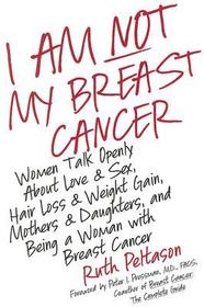 I Am Not My Breast Cancer: Women Talk Openly about Love and Sex, Hair Loss and Weight Gain, Mothers and Daughters, and Being a Woman with Breast Cance