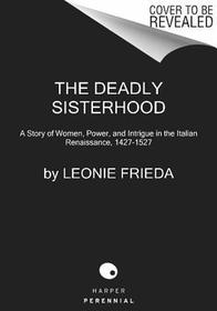 The Deadly Sisterhood: A Story of Women, Power, and Intrigue in the Italian Renaissance, 1427-1527