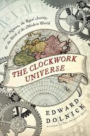 The Clockwork Universe: Isaac Newton, the Royal Society, and the Birth of the Modern World