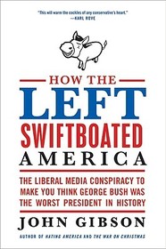 How the Left Swiftboated America: The Liberal Media Conspiracy to Make You Think George Bush Was the Worst President in History