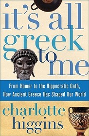 It's All Greek to Me: From Homer to the Hippocratic Oath, How Ancient Greece Has Shaped Our World