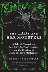 The Lady and Her Monsters: A Tale of Dissections, Real-Life Dr. Frankensteins, and the Creation of Mary Shelley's Masterpiece