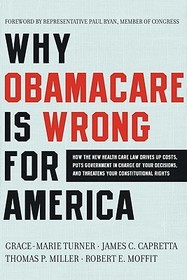 Why Obamacare Is Wrong for America: How the New Health Care Law Drives Up Costs, Puts Government in Charge of Your Decisions, and Threatens Your Const