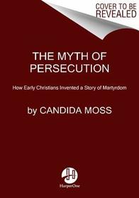 Myth of Persecution PB: How Early Christians Invented a Story of Martyrdom