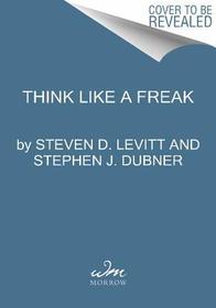 Think Like a Freak: The Authors of Freakonomics Offer to Retrain Your Brain