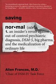 Saving Normal: An Insider's Revolt Against Out-Of-Control Psychiatric Diagnosis, Dsm-5, Big Pharma, and the Medicalization of Ordinary Life Saving Normal: An Insider's Revolt Against Out-Of-Control Psychiatric Diagnosis, Dsm-5, Big Pharma, and the Medicalization of Ordinary Life