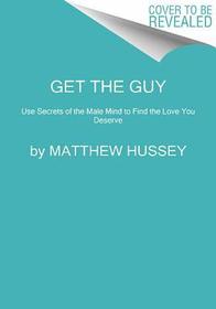 Get the Guy: Learn Secrets of the Male Mind to Find the Man You Want and the Love You Deserve