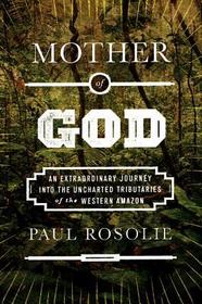 Mother of God: An Extraordinary Journey Into the Uncharted Tributaries of the Western Amazon