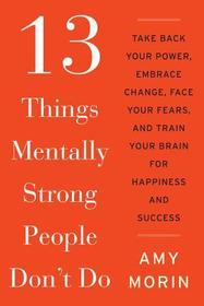13 Things Mentally Strong People Don't Do: Take Back Your Power, Embrace Change, Face Your Fears, and Train Your Brain for Happiness and Success 13 Things Mentally Strong People Don't Do: Take Back Your Power, Embrace Change, Face Your Fears, and Train Your Brain for Happiness and Success