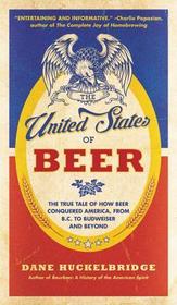 The United States of Beer: The True Tale of How Beer Conquered America, from B.C. to Budweiser and Beyond