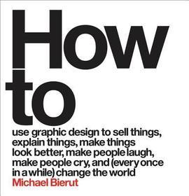 How to: Use Graphic Design to Sell Things, Explain Things, Make Things Look Better, Make People Laugh, Make People Cry, and (Every Once in a While) Change the