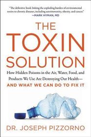 The Toxin Solution: How Hidden Poisons in the Air, Water, Food, and Products We Use Are Destroying Our Health--And What We Can Do to Fix It