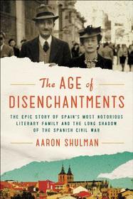 The Age of Disenchantments: The Epic Story of Spain's Most Notorious Literary Family and the Long Shadow of the Spanish Civil War