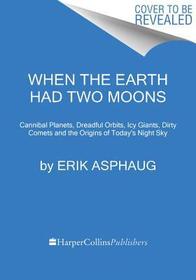 When the Earth Had Two Moons: Cannibal Planets, Icy Giants, Dirty Comets, Dreadful Orbits, and the Origins of the Night Sky