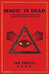 Magic Is Dead: My Journey Into the World's Most Secretive Society of Magicians