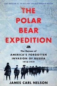The Polar Bear Expedition: The Heroes of America's Forgotten Invasion of Russia, 1918-1919