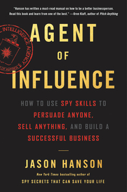 Agent of Influence: How to Use Spy Skills to Persuade Anyone, Sell Anything, and Build a Successful Business