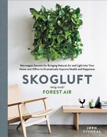 Skogluft: Norwegian Secrets for Bringing Natural Air and Light Into Your Home and Office to Dramatically Improve Health and Happiness