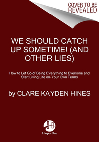 We Should Catch Up Sometime! (and Other Lies): How to Let Go of Being Everything to Everyone and Start Living Life on Your Own Terms We Should Catch Up Sometime! (and Other Lies): How to Let Go of Being Everything to Everyone and Start Living Life on Your Own Terms