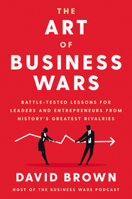 The Art of Business Wars: Battle-Tested Lessons for Leaders and Entrepreneurs from History's Greatest Rivalries The Art of Business Wars: Battle-Tested Lessons for Leaders and Entrepreneurs from History's Greatest Rivalries