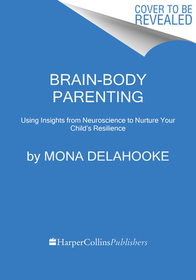 Brain-Body Parenting: How to Stop Managing Behavior and Start Raising Joyful, Resilient Kids
