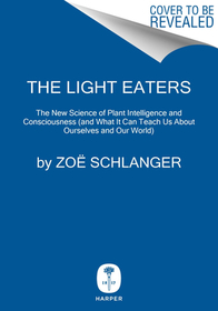 The Light Eaters: How the Unseen World of Plant Intelligence Offers a New Understanding of Life on Earth