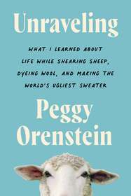 Unraveling: What I Learned about Life While Shearing Sheep, Dyeing Wool, and Making the World's Ugliest Sweater Unraveling: What I Learned about Life While Shearing Sheep, Dyeing Wool, and Making the World's Ugliest Sweater