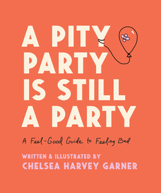 A Pity Party Is Still a Party: A Feel-Good Guide to Feeling Bad