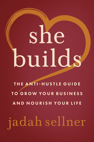 She Builds: The Anti-Hustle Guide to Grow Your Business and Nourish Your Life