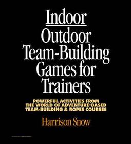 Indoor/Outdoor Team Building Games For Trainers: Powerful Activities From the World of Adventure-Based Team Building and Ropes Courses