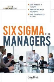 Six Sigma For Managers: Learn the Basics of Six Sigma. Select the Best People and Projects. Apply the Methodology and Tools