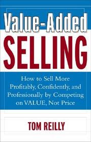 Value-Added Selling: How to Sell More Profitably, Confidently, and Professionally by Competing on Value, Not Price