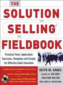The Solution Selling Fieldbook: Practical Tools, Application Exercises, Templates and Scripts for Effective Sales Execution