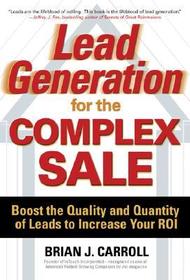 Lead Generation for the Complex Sale: Boost the Quality and Quantity of Leads to Increase Your ROI: Boost the Quality and Quantity of Leads to Increase Your ROI
