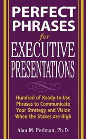 Perfect Phrases for Executive Presentations: Hundreds of Ready-to-Use Phrases to Use to Communicate Your Strategy and Vision When the Stakes Are High