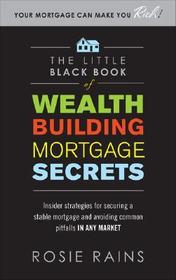 The Little Black Book of Wealth Building Mortgage Secrets: Insider Strategies for Securing a Stable Mortgage and Avoiding Common Pitfalls in Any Market