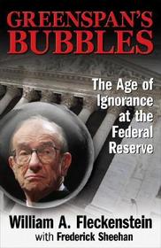 GREENSPAN'S BUBBLES: THE AGE OF IGNORANCE AT THE FEDERAL RESERVE: The Age of Ignorance at the Federal Reserve