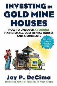 Investing in Gold Mine Houses:  How to Uncover a Fortune Fixing Small Ugly Houses and Apartments
