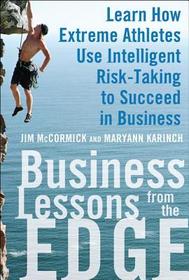 Business Lessons from the Edge: Learn How Extreme Athletes Use Intelligent Risk Taking to Succeed in Business: Learn How Extreme Athletes Use Intelligent Risk Taking to Succeed in Business