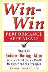 Win-Win Performance Appraisals: What to Do Before, During, and After the Review to Get the Best Results for Yourself and Your Employees: What to Do Before, During and After the Review