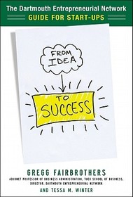 From Idea to Success: The Dartmouth Entrepreneurial Network Guide for Start-Ups: The Dartmouth Entrepreneurial Network Guide for Start-Ups