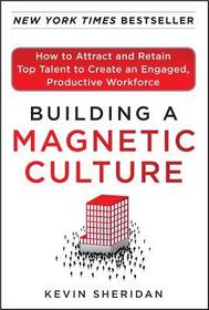 Building a Magnetic Culture:  How to Attract and Retain Top Talent to Create an Engaged, Productive Workforce