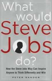 What Would Steve Jobs Do? How the Steve Jobs Way Can Inspire Anyone to Think Differently and Win: Think Different and Win the Steve Jobs Way