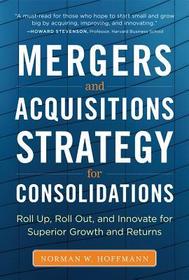 Mergers and Acquisitions Strategy for Consolidations:  Roll Up, Roll Out and Innovate for Superior Growth and Returns: Roll Up, Roll Out and Innovate for Superior Growth and Returns